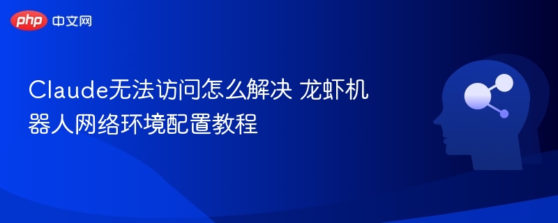 Claude无法访问怎么解决 龙虾机器人网络环境配置教程