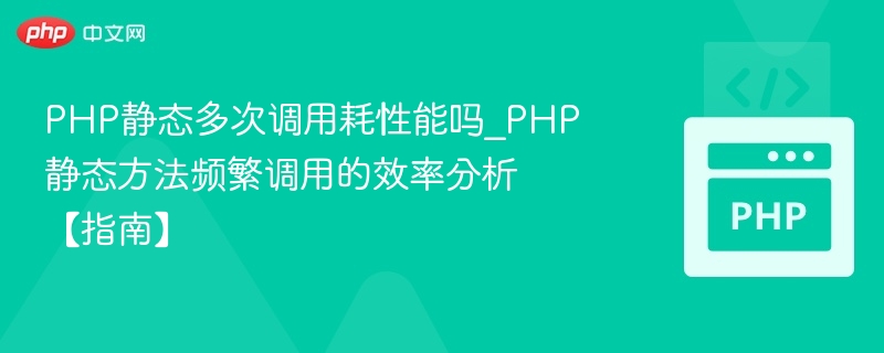 PHP静态多次调用耗性能吗_PHP静态方法频繁调用的效率分析【指南】