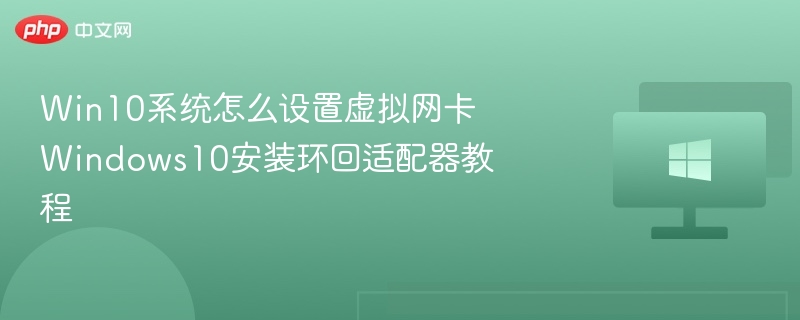Win10虚拟网卡设置教程环回适配器安装指南