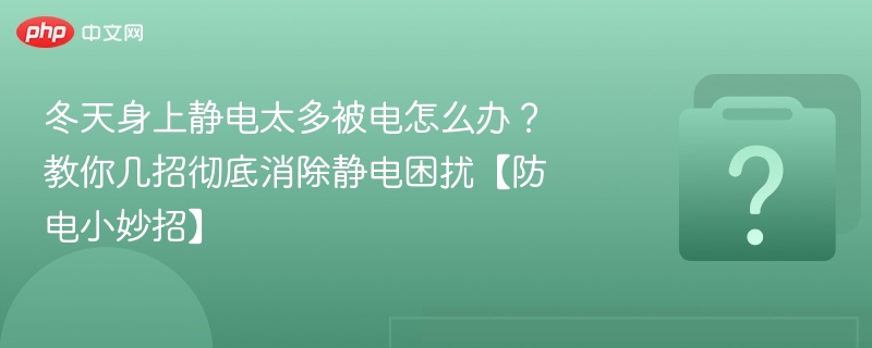 冬天身上静电太多被电怎么办?教你几招彻底消除静电困扰【防电小妙招】