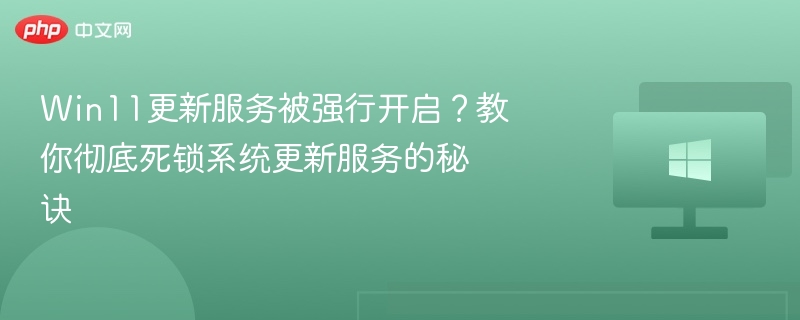 Win11更新服务强制开启？彻底关闭方法