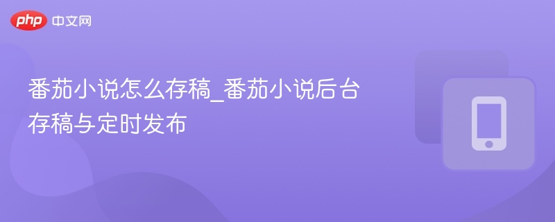 番茄小说存稿技巧与定时发布方法