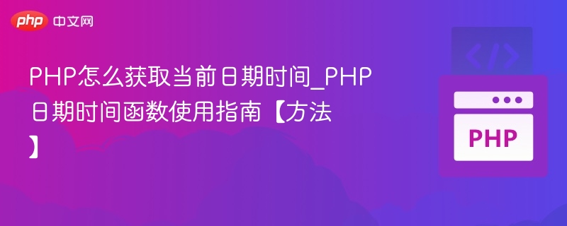 PHP怎么获取当前日期时间_PHP日期时间函数使用指南【方法】