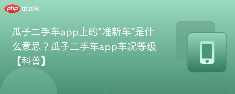 瓜子二手车app上的“准新车”是什么意思?瓜子二手车app车况等级【科普】