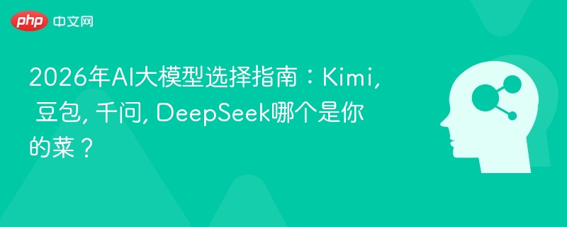 2026年AI大模型选择指南：Kimi, 豆包, 千问, DeepSeek哪个是你的菜？