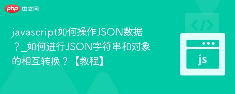 javascript如何操作JSON数据?_如何进行JSON字符串和对象的相互转换?【教程】