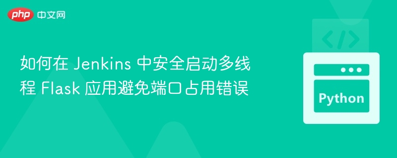 如何在 Jenkins 中安全启动多线程 Flask 应用避免端口占用错误
