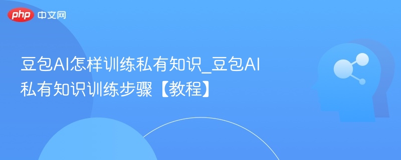 豆包AI私有知识训练全解析