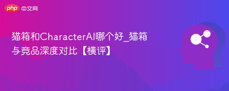 猫箱和CharacterAI哪个好_猫箱与竞品深度对比【横评】