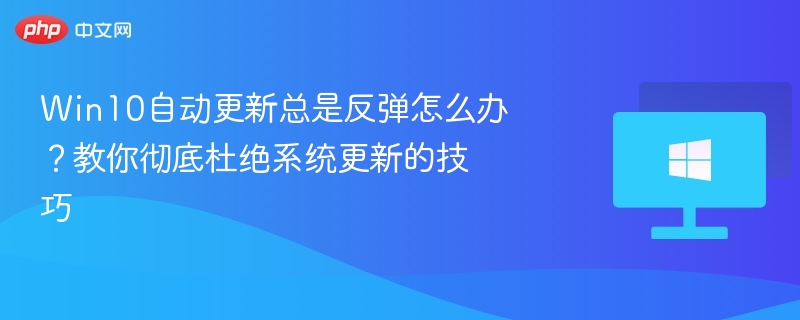 Win10自动更新总是反弹怎么办？教你彻底杜绝系统更新的技巧