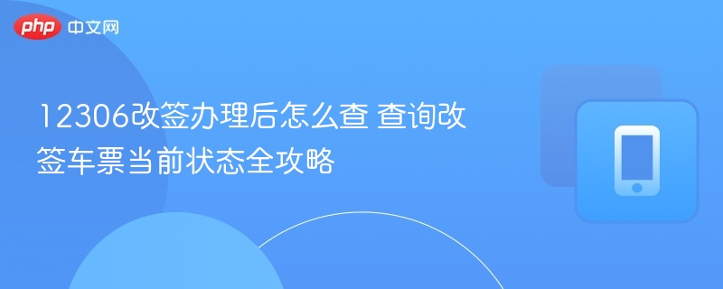12306改签办理后怎么查 查询改签车票当前状态全攻略