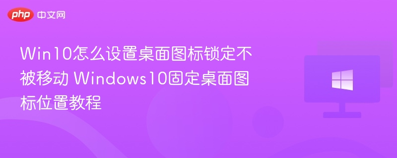 Win10怎么设置桌面图标锁定不被移动 Windows10固定桌面图标位置教程
