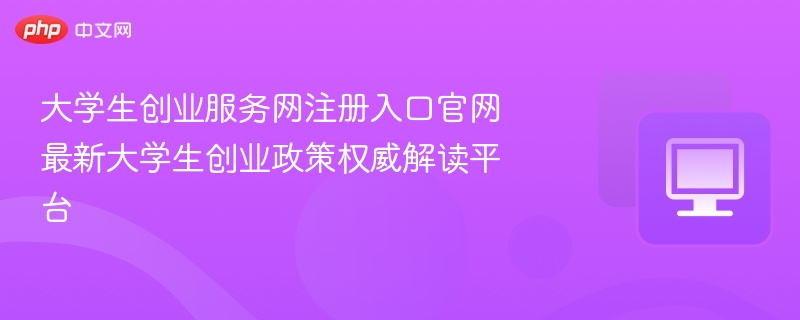 大学生创业服务网注册入口与政策详解