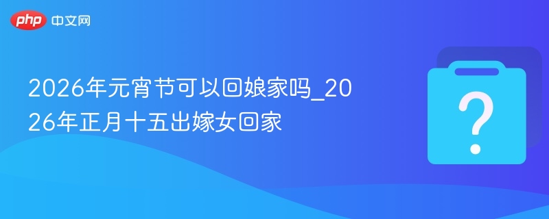 2026年元宵节嫁女能回娘家吗