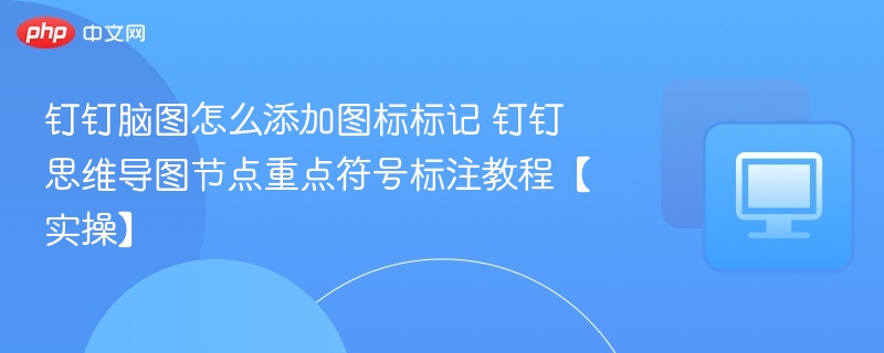 钉钉脑图怎么添加图标标记 钉钉思维导图节点重点符号标注教程【实操】