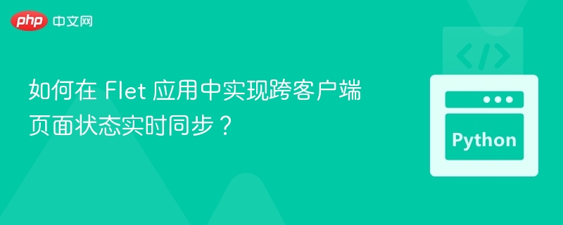 如何在 Flet 应用中实现跨客户端页面状态实时同步?