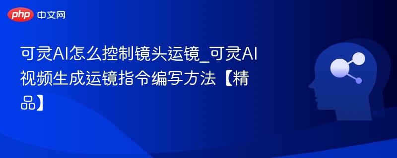可灵AI镜头控制技巧与运镜指令教程