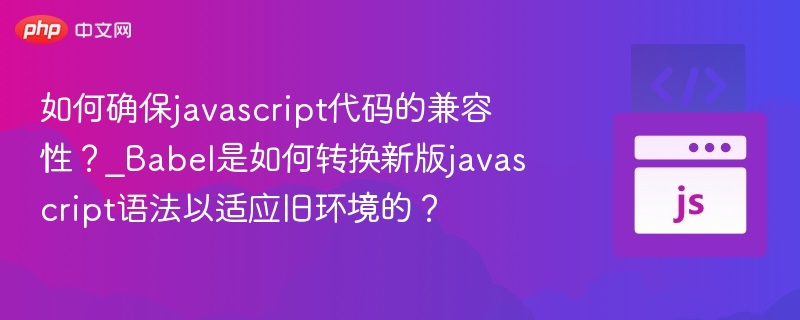 如何确保javascript代码的兼容性?_Babel是如何转换新版javascript语法以适应旧环境的?