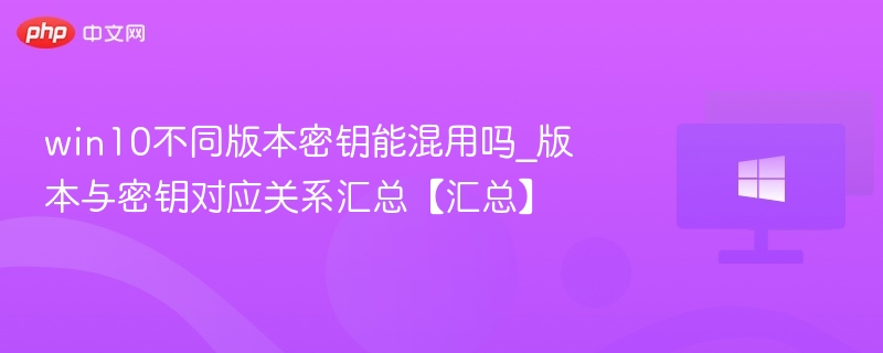win10不同版本密钥能混用吗_版本与密钥对应关系汇总【汇总】