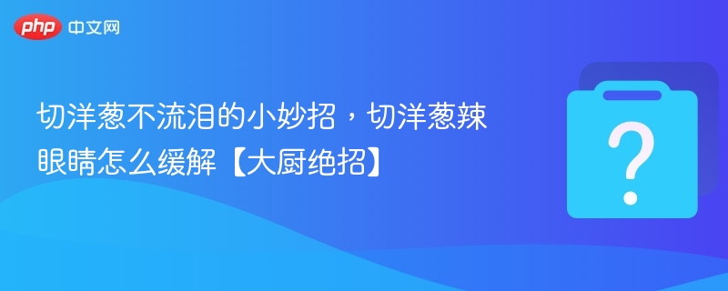 切洋葱不流泪的技巧，大厨教你轻松搞定