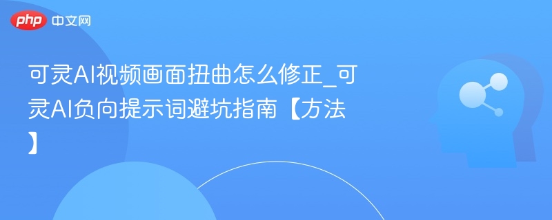 可灵AI视频画面扭曲怎么修正_可灵AI负向提示词避坑指南【方法】