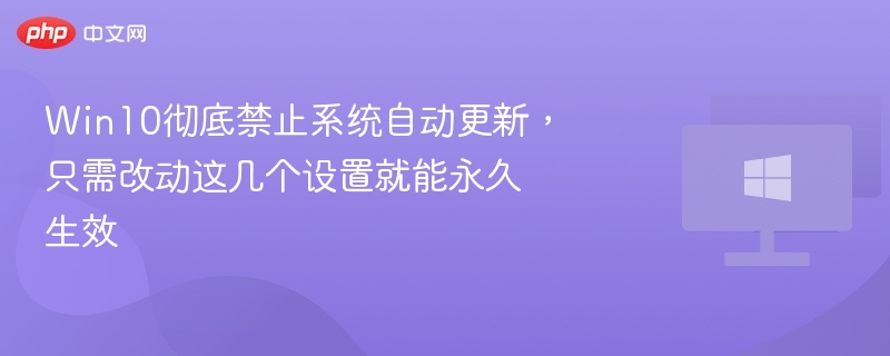Win10彻底禁止系统自动更新，只需改动这几个设置就能永久生效