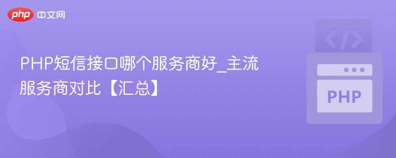 PHP短信接口哪个服务商好_主流服务商对比【汇总】