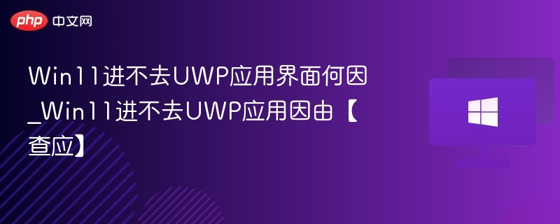 Win11进不去UWP应用界面何因_Win11进不去UWP应用因由【查应】