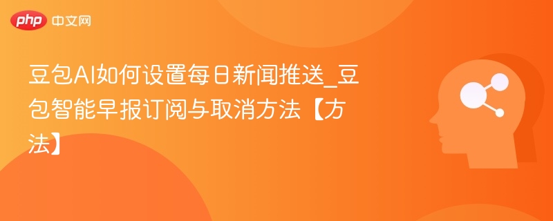 豆包AI如何设置每日新闻推送_豆包智能早报订阅与取消方法【方法】