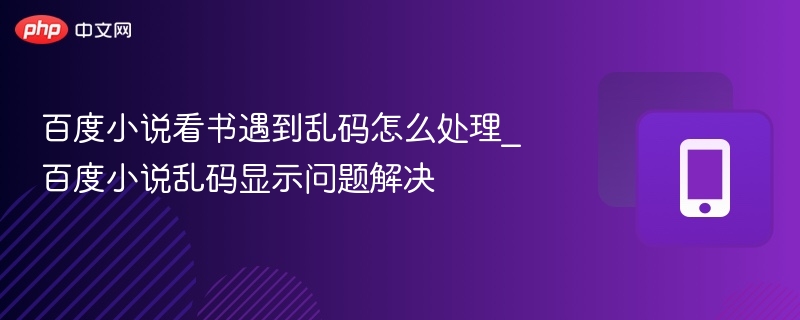 百度小说看书遇到乱码怎么处理_百度小说乱码显示问题解决