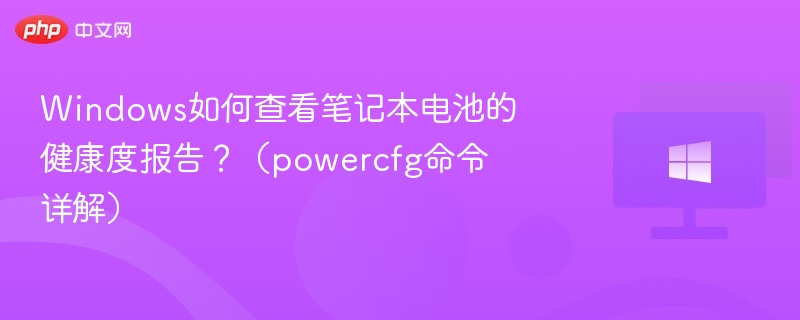 Windows如何查看笔记本电池的健康度报告?(powercfg命令详解)