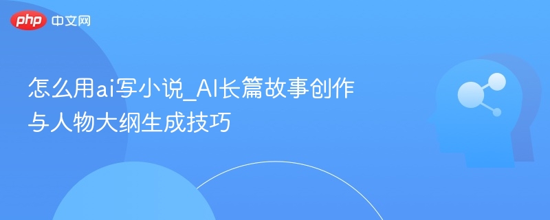 AI小说创作技巧：人物大纲与长篇写作方法