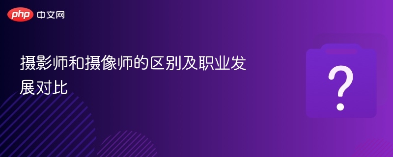 摄影师与摄像师区别详解及就业前景分析