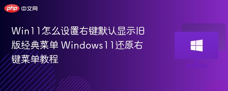 Win11怎么设置右键默认显示旧版经典菜单 Windows11还原右键菜单教程