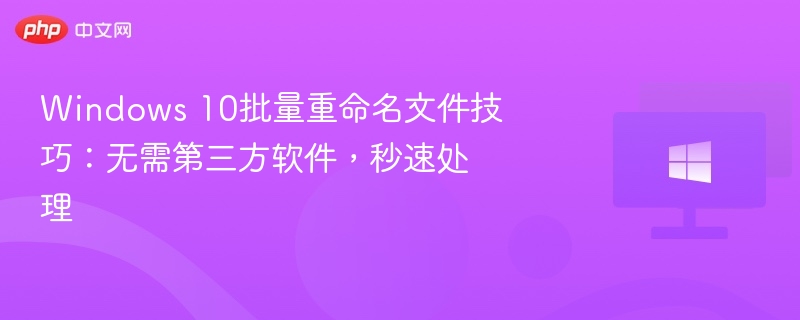 Windows 10批量重命名文件技巧：无需第三方软件，秒速处理