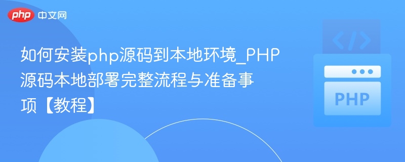 如何安装php源码到本地环境_PHP源码本地部署完整流程与准备事项【教程】