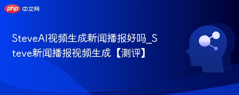SteveAI视频生成新闻播报好吗_Steve新闻播报视频生成【测评】