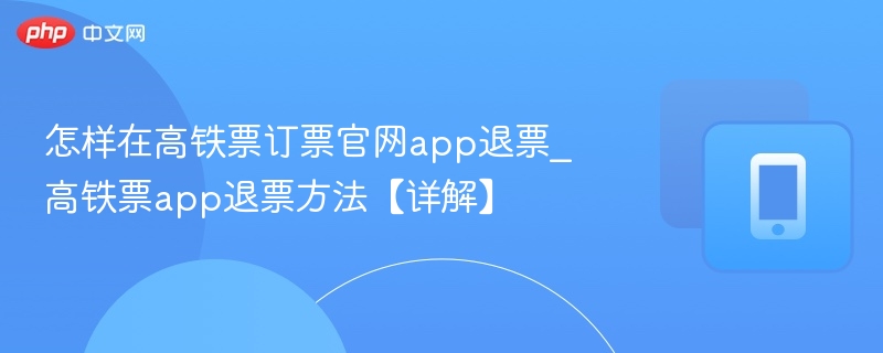 怎样在高铁票订票官网app退票_高铁票app退票方法【详解】