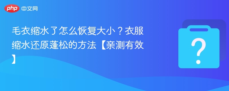 毛衣缩水怎么恢复？有效还原方法分享