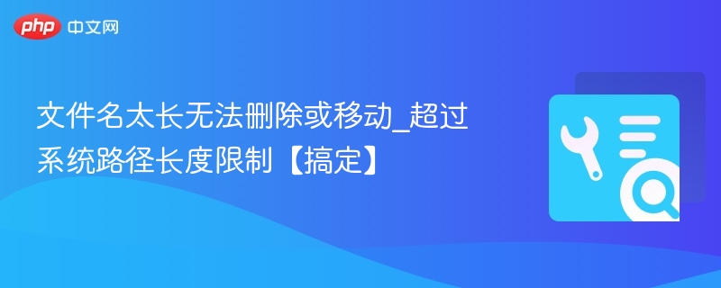 文件名过长怎么处理？路径长度限制解决方法