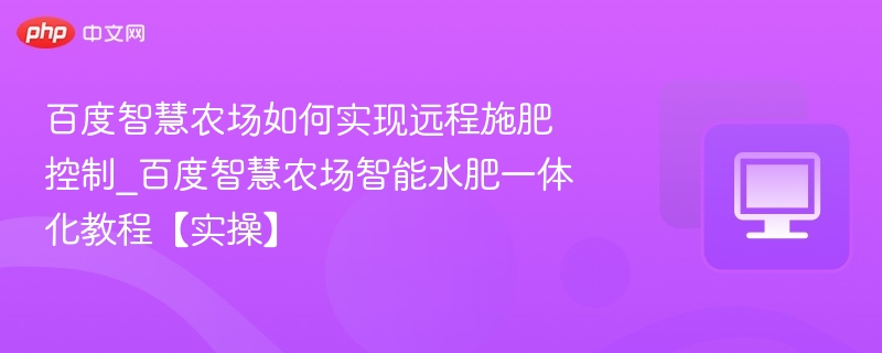 百度智慧农场如何实现远程施肥控制_百度智慧农场智能水肥一体化教程【实操】