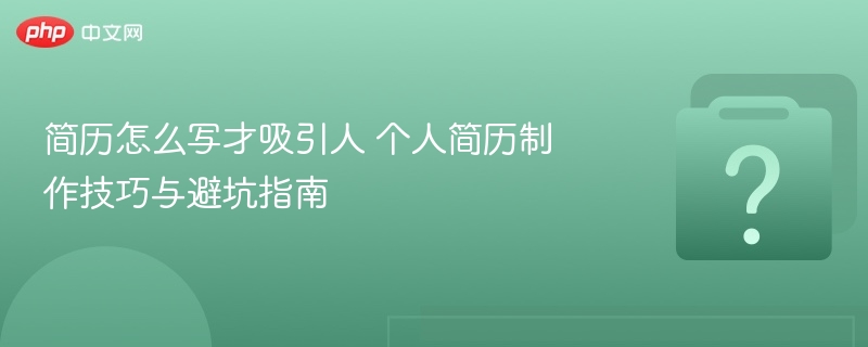 简历怎么写才吸引人 个人简历制作技巧与避坑指南
