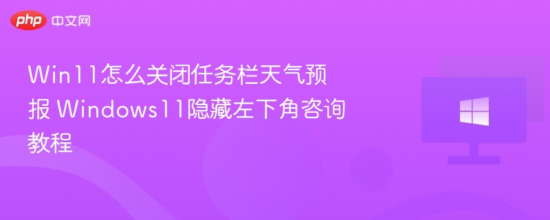 Win11怎么关闭任务栏天气预报 Windows11隐藏左下角咨询教程