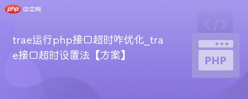trae运行php接口超时咋优化_trae接口超时设置法【方案】