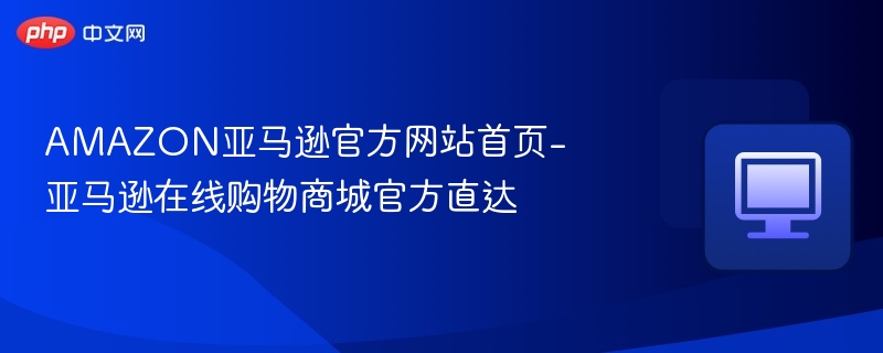 亚马逊官网入口及购物全攻略