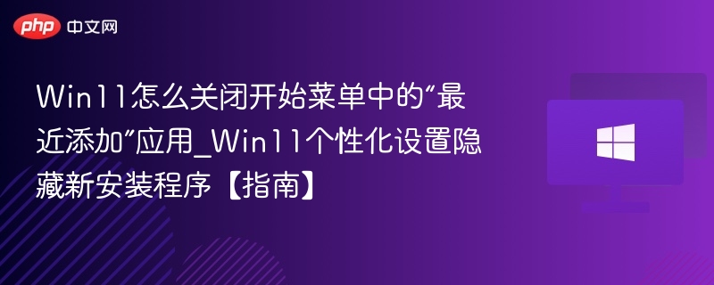 Win11怎么关闭开始菜单中的“最近添加”应用_Win11个性化设置隐藏新安装程序【指南】