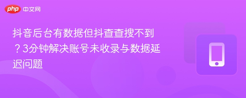 抖音后台有数据但抖查查搜不到？3分钟解决账号未收录与数据延迟问题