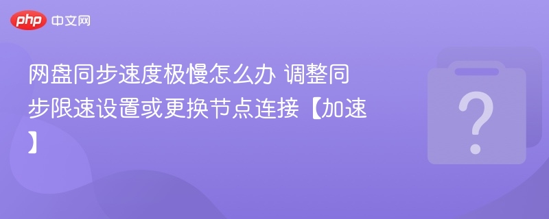 网盘同步慢怎么解决？调整限速或换节点加速