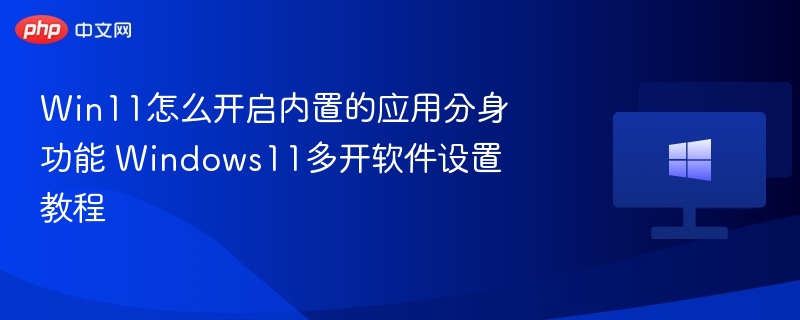 Win11怎么开启内置的应用分身功能 Windows11多开软件设置教程