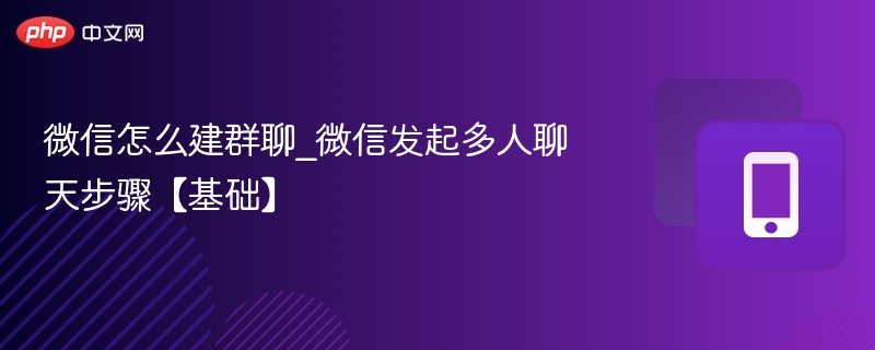 微信怎么建群聊_微信发起多人聊天步骤【基础】